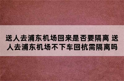 送人去浦东机场回来是否要隔离 送人去浦东机场不下车回杭需隔离吗